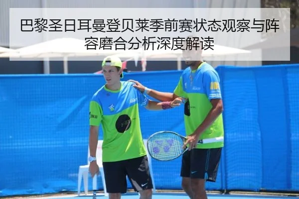 巴黎圣日耳曼登贝莱季前赛状态观察与阵容磨合分析深度解读