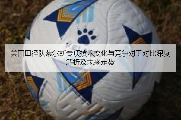 美国田径队莱尔斯专项技术变化与竞争对手对比深度解析及未来走势