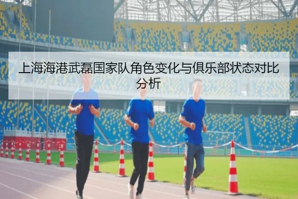 上海海港武磊国家队角色变化与俱乐部状态对比分析