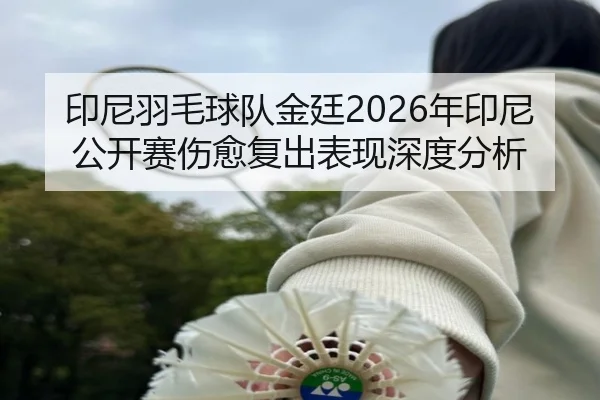 印尼羽毛球队金廷2026年印尼公开赛伤愈复出表现深度分析