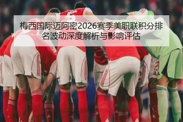 梅西国际迈阿密2026赛季美职联积分排名波动深度解析与影响评估