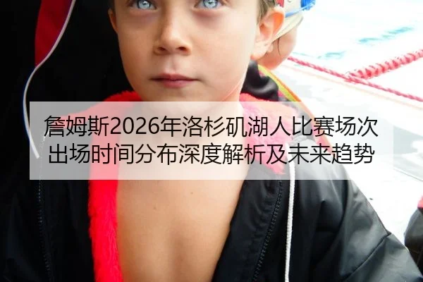 詹姆斯2026年洛杉矶湖人比赛场次出场时间分布深度解析及未来趋势
