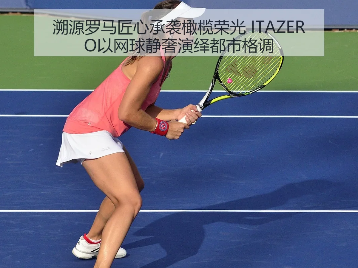 溯源罗马匠心承袭橄榄荣光 ITAZERO以网球静奢演绎都市格调